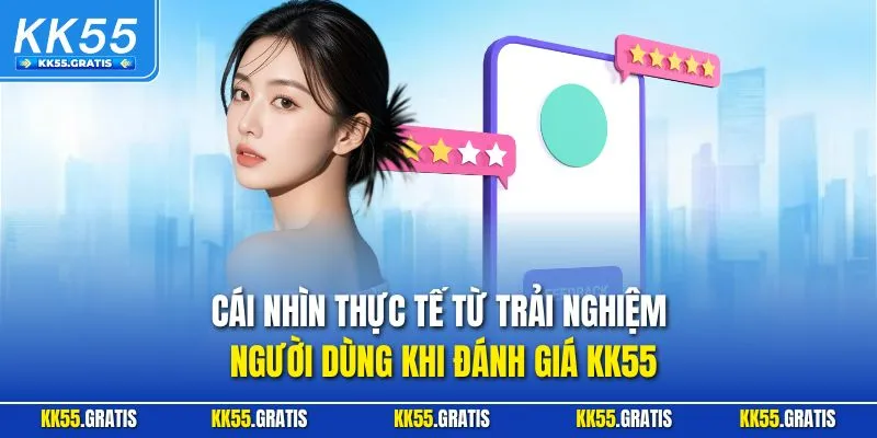 Cái nhìn thực tế từ trải nghiệm người dùng khi đánh giá KK55